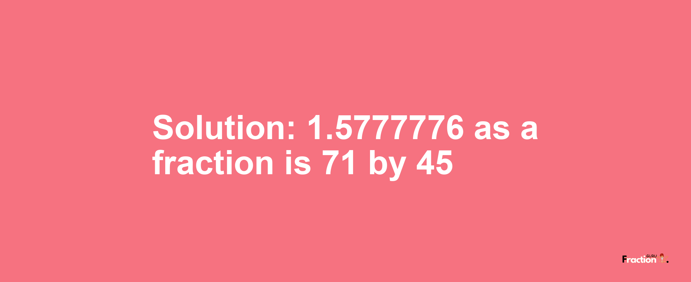 Solution:1.5777776 as a fraction is 71/45